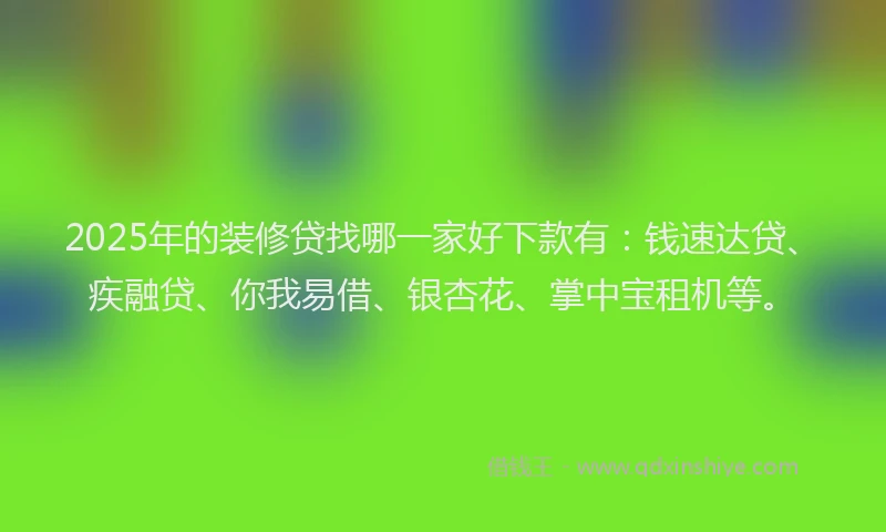2025年的装修贷找哪一家好下款有：钱速达贷、疾融贷、你我易借、银杏花、掌中宝租机等。