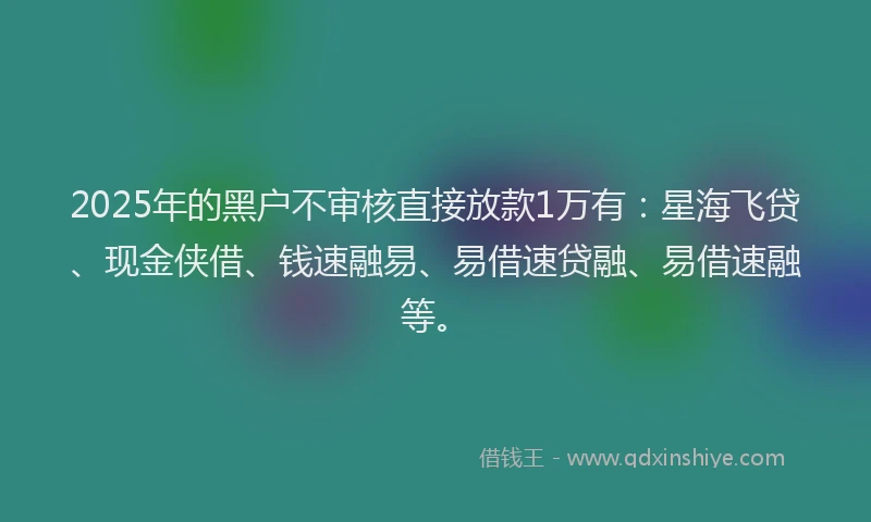 2025年的黑户不审核直接放款1万有：星海飞贷、现金侠借、钱速融易、易借速贷融、易借速融等。