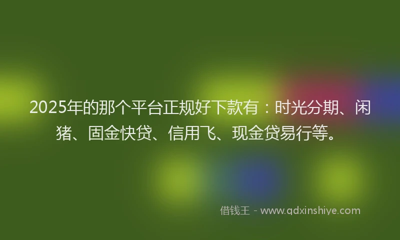2025年的那个平台正规好下款有：时光分期、闲猪、固金快贷、信用飞、现金贷易行等。