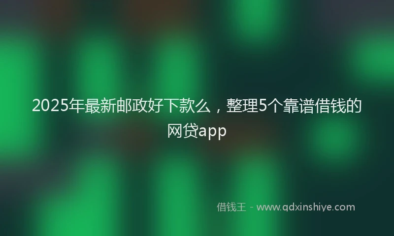 2025年最新邮政好下款么，整理5个靠谱借钱的网贷app