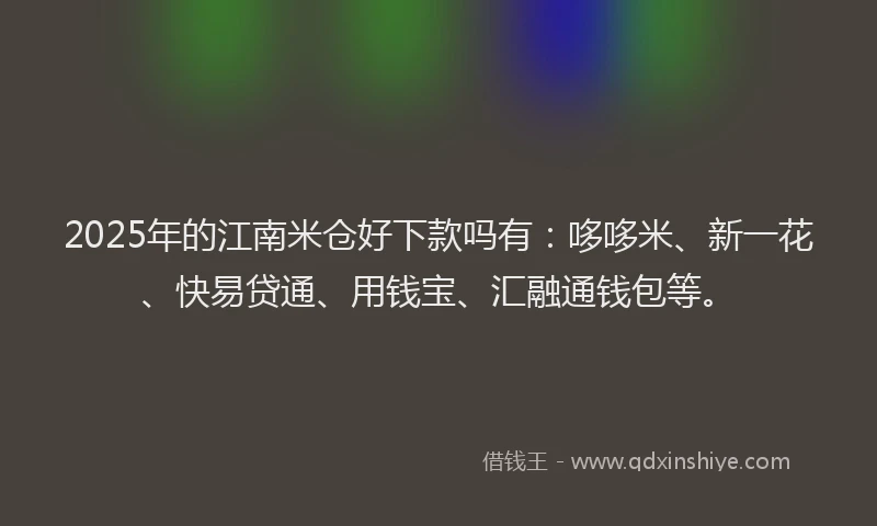 2025年的江南米仓好下款吗有：哆哆米、新一花、快易贷通、用钱宝、汇融通钱包等。