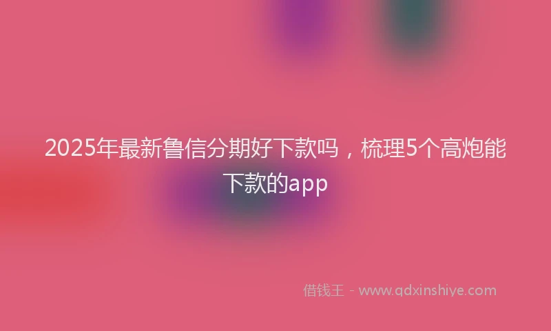 2025年最新鲁信分期好下款吗，梳理5个高炮能下款的app