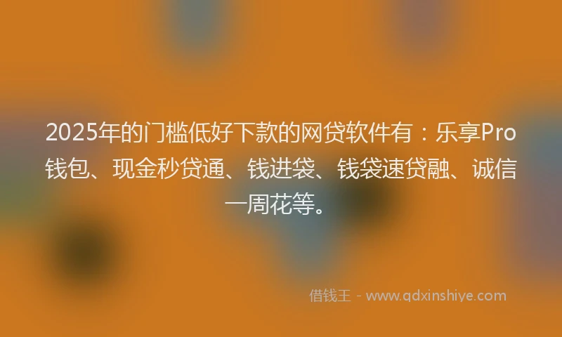 2025年的门槛低好下款的网贷软件有：乐享Pro钱包、现金秒贷通、钱进袋、钱袋速贷融、诚信一周花等。