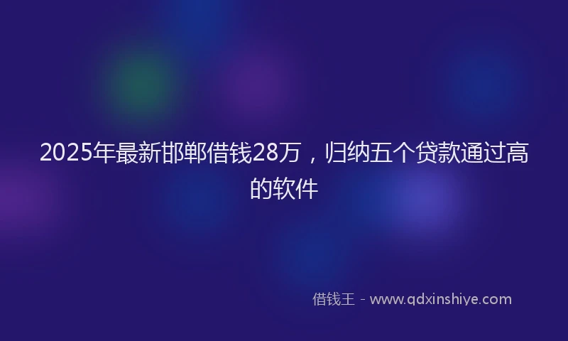 2025年最新邯郸借钱28万，归纳五个贷款通过高的软件