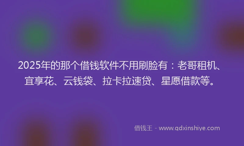 2025年的那个借钱软件不用刷脸有：老哥租机、宜享花、云钱袋、拉卡拉速贷、星愿借款等。