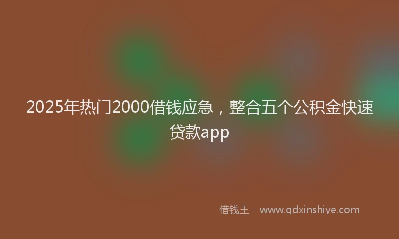 2025年热门2000借钱应急，整合五个公积金快速贷款app