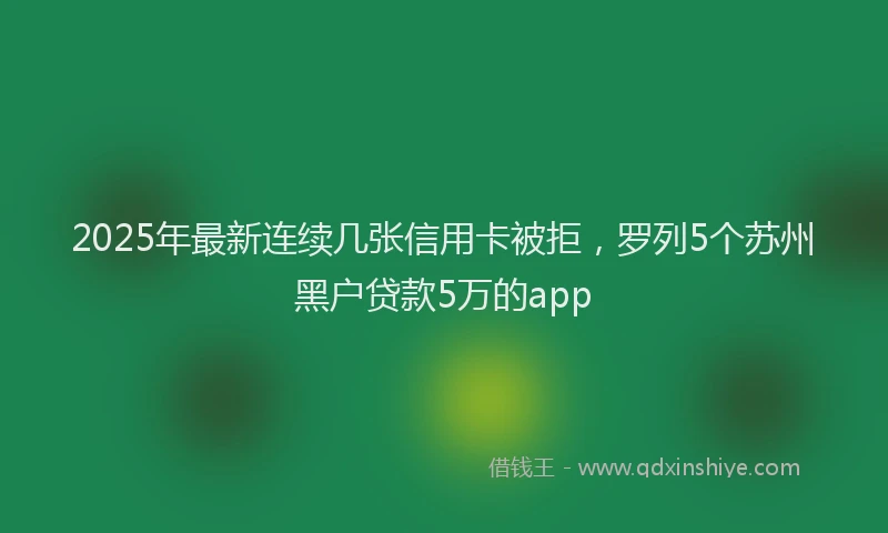 2025年最新连续几张信用卡被拒，罗列5个苏州黑户贷款5万的app