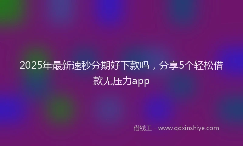 2025年最新速秒分期好下款吗，分享5个轻松借款无压力app
