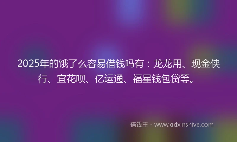 2025年的饿了么容易借钱吗有：龙龙用、现金侠行、宜花呗、亿运通、福星钱包贷等。