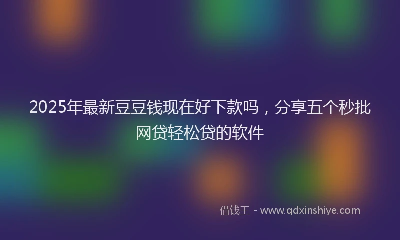 2025年最新豆豆钱现在好下款吗，分享五个秒批网贷轻松贷的软件
