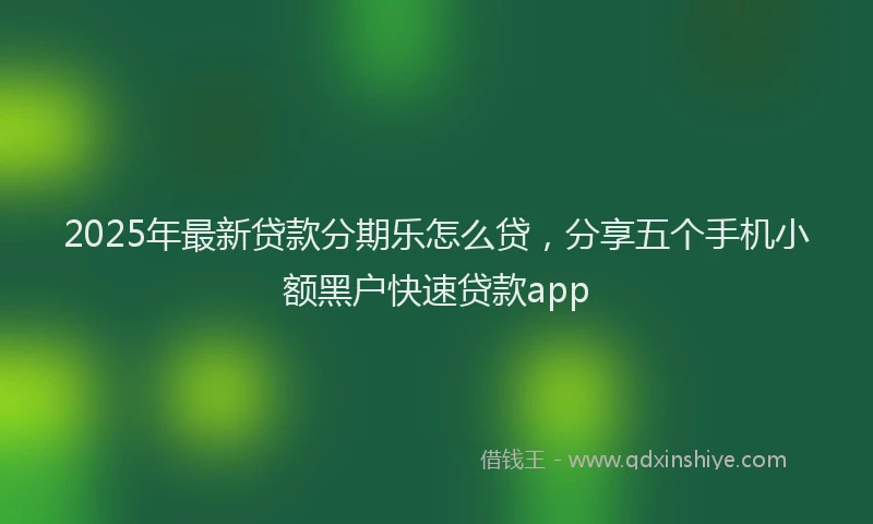 2025年最新贷款分期乐怎么贷，分享五个手机小额黑户快速贷款app
