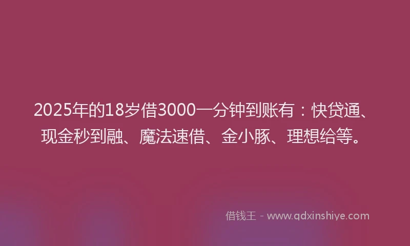 2025年的18岁借3000一分钟到账有：快贷通、现金秒到融、魔法速借、金小豚、理想给等。