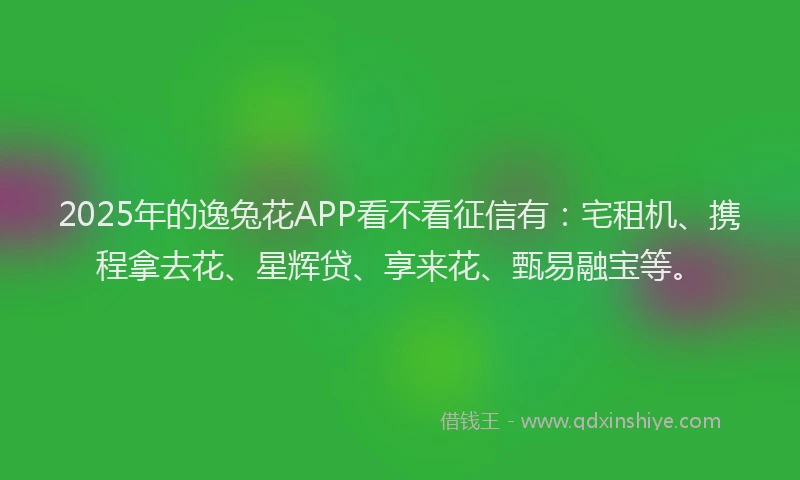 2025年的逸兔花APP看不看征信有：宅租机、携程拿去花、星辉贷、享来花、甄易融宝等。