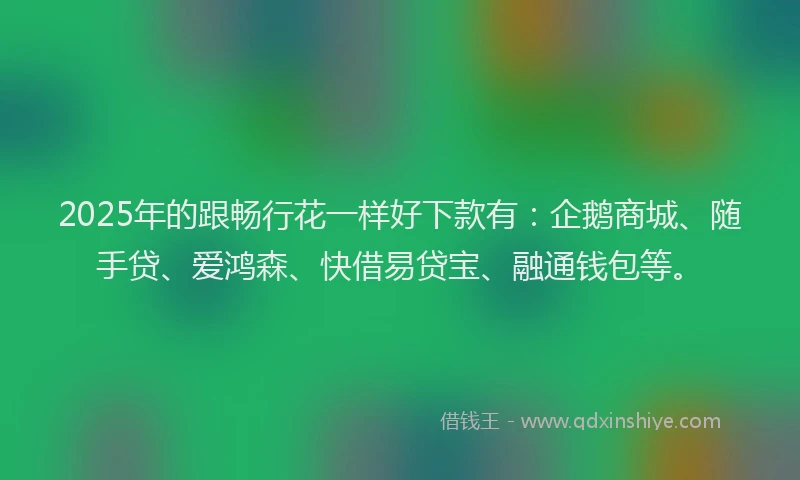 2025年的跟畅行花一样好下款有：企鹅商城、随手贷、爱鸿森、快借易贷宝、融通钱包等。