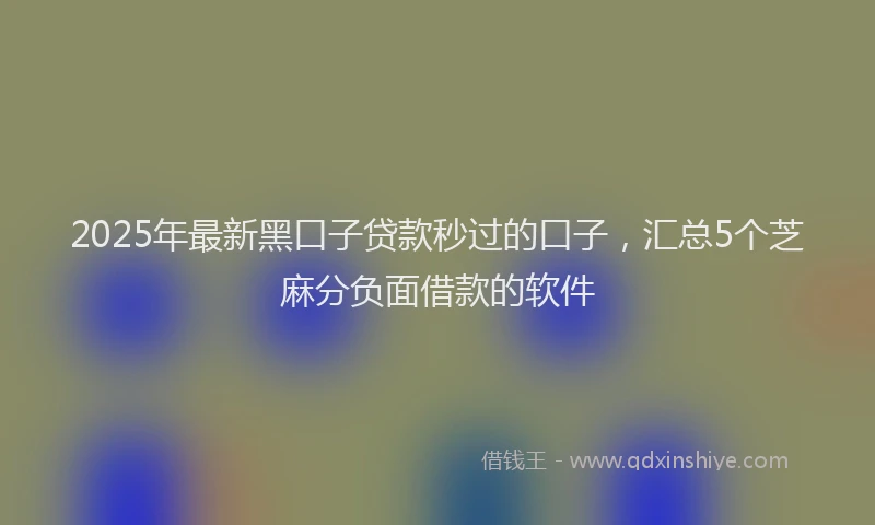 2025年最新黑口子贷款秒过的口子，汇总5个芝麻分负面借款的软件
