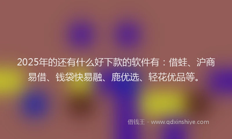 2025年的还有什么好下款的软件有：借蛙、沪商易借、钱袋快易融、鹿优选、轻花优品等。