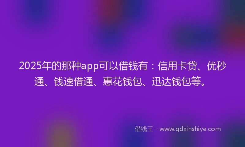 2025年的那种app可以借钱有：信用卡贷、优秒通、钱速借通、惠花钱包、迅达钱包等。