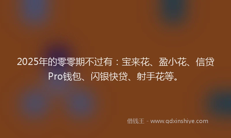 2025年的零零期不过有：宝来花、盈小花、信贷Pro钱包、闪银快贷、射手花等。