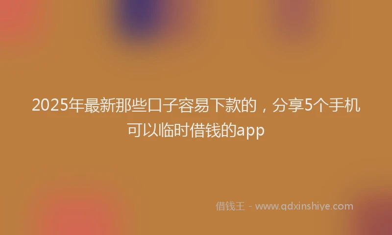2025年最新那些口子容易下款的，分享5个手机可以临时借钱的app