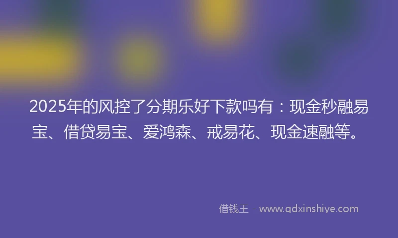 2025年的风控了分期乐好下款吗有：现金秒融易宝、借贷易宝、爱鸿森、戒易花、现金速融等。