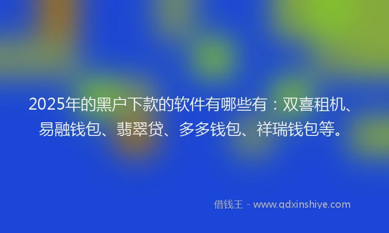 2025年的黑户下款的软件有哪些有：双喜租机、易融钱包、翡翠贷、多多钱包、祥瑞钱包等。