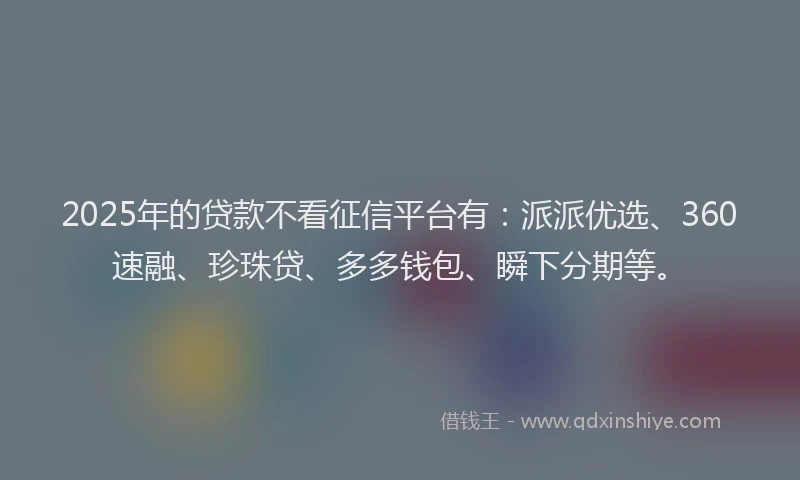 2025年的贷款不看征信平台有：派派优选、360速融、珍珠贷、多多钱包、瞬下分期等。