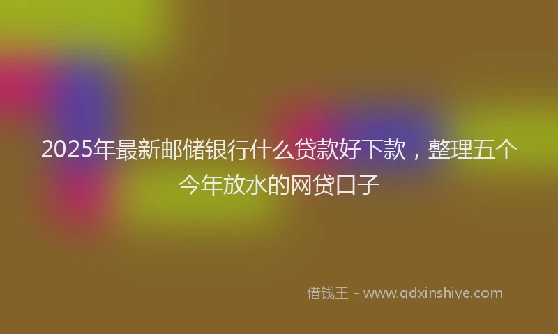2025年最新邮储银行什么贷款好下款，整理五个今年放水的网贷口子