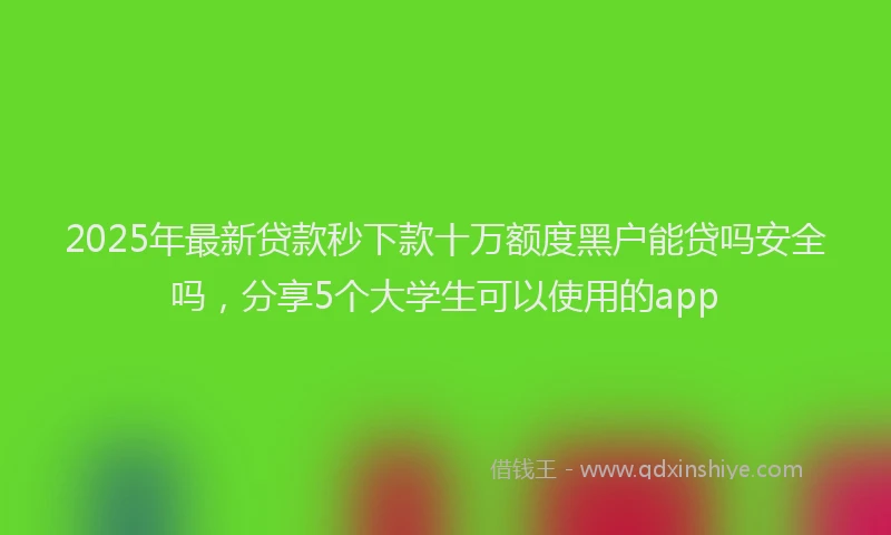 2025年最新贷款秒下款十万额度黑户能贷吗安全吗，分享5个大学生可以使用的app