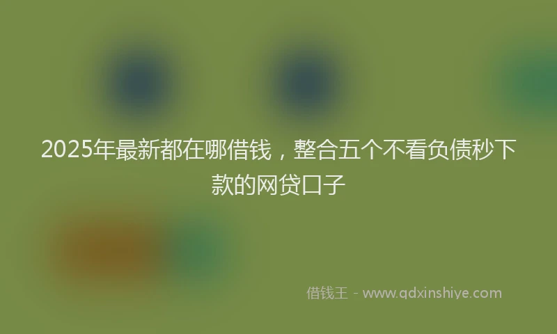 2025年最新都在哪借钱，整合五个不看负债秒下款的网贷口子