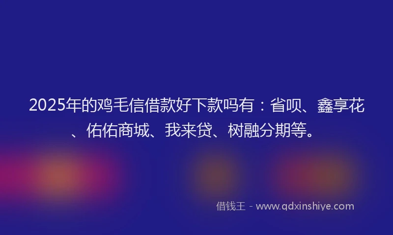 2025年的鸡毛信借款好下款吗有：省呗、鑫享花、佑佑商城、我来贷、树融分期等。