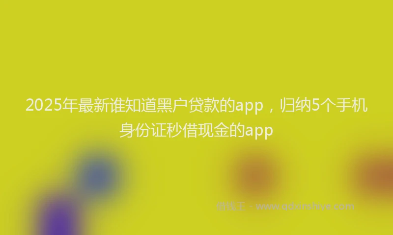 2025年最新谁知道黑户贷款的app，归纳5个手机身份证秒借现金的app