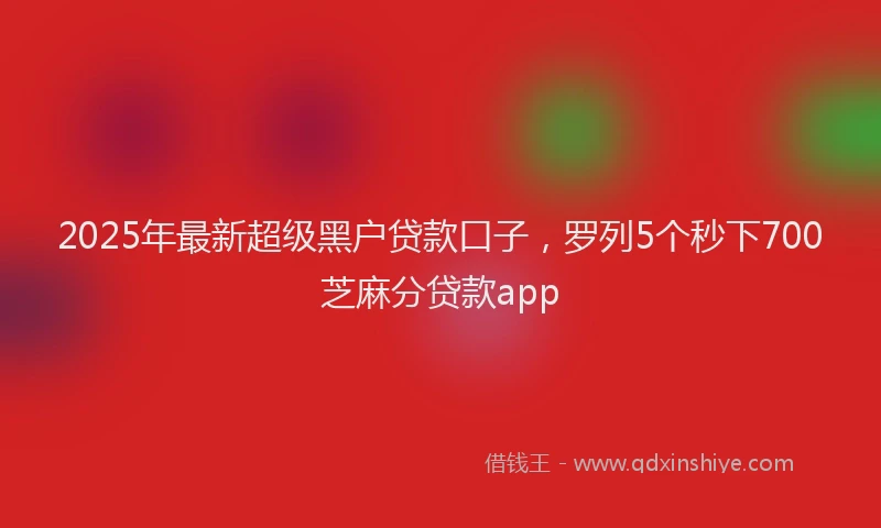 2025年最新超级黑户贷款口子，罗列5个秒下700芝麻分贷款app