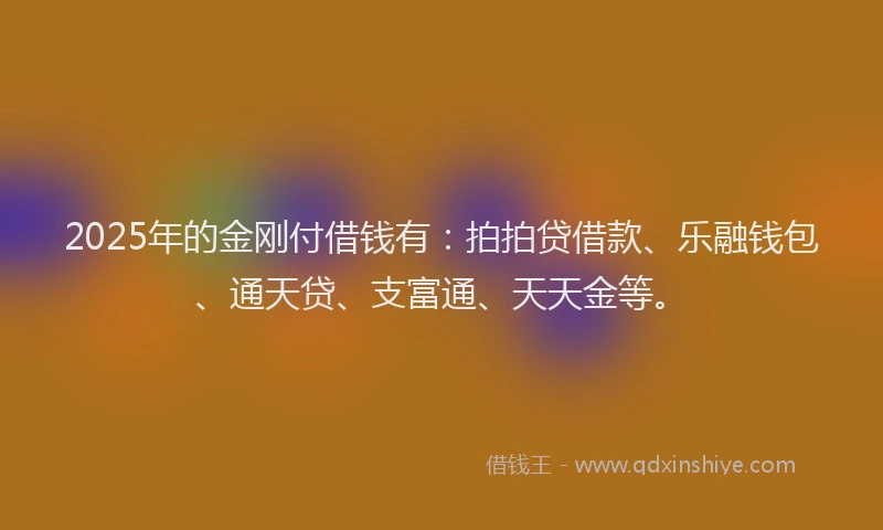 2025年的金刚付借钱有：拍拍贷借款、乐融钱包、通天贷、支富通、天天金等。