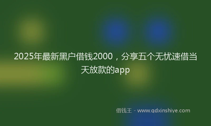 2025年最新黑户借钱2000，分享五个无忧速借当天放款的app