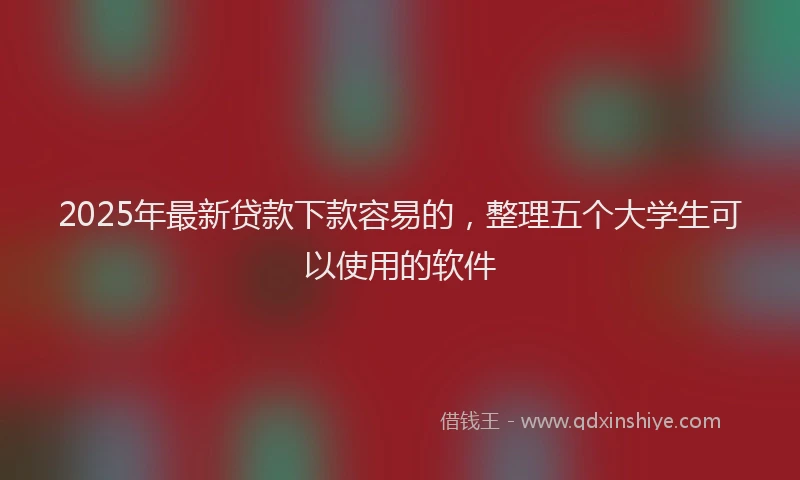 2025年最新贷款下款容易的，整理五个大学生可以使用的软件