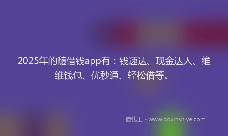 2025年的随借钱app有：钱速达、现金达人、维维钱包、优秒通、轻松借等。