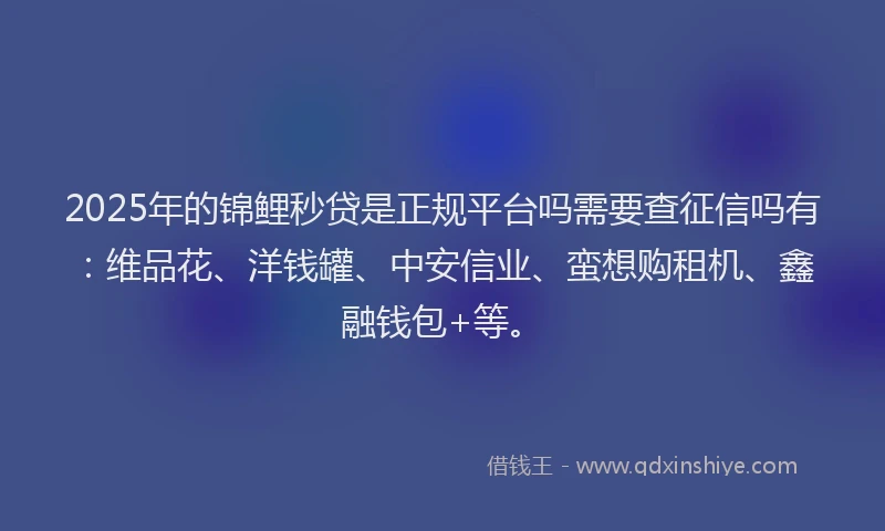 2025年的锦鲤秒贷是正规平台吗需要查征信吗有：维品花、洋钱罐、中安信业、蛮想购租机、鑫融钱包+等。