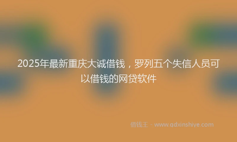 2025年最新重庆大诚借钱，罗列五个失信人员可以借钱的网贷软件