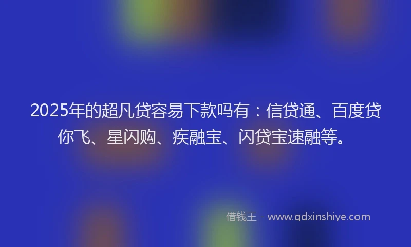 2025年的超凡贷容易下款吗有：信贷通、百度贷你飞、星闪购、疾融宝、闪贷宝速融等。