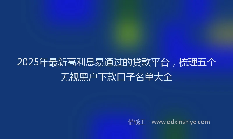 2025年最新高利息易通过的贷款平台，梳理五个无视黑户下款口子名单大全