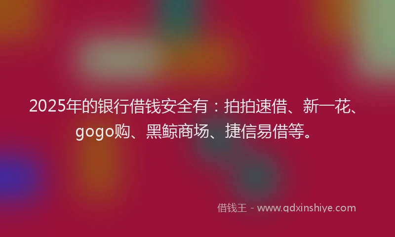 2025年的银行借钱安全有：拍拍速借、新一花、gogo购、黑鲸商场、捷信易借等。