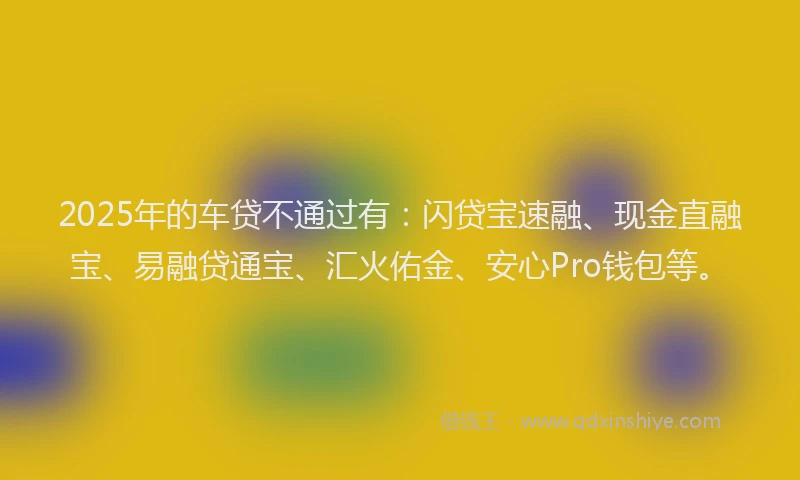 2025年的车贷不通过有：闪贷宝速融、现金直融宝、易融贷通宝、汇火佑金、安心Pro钱包等。