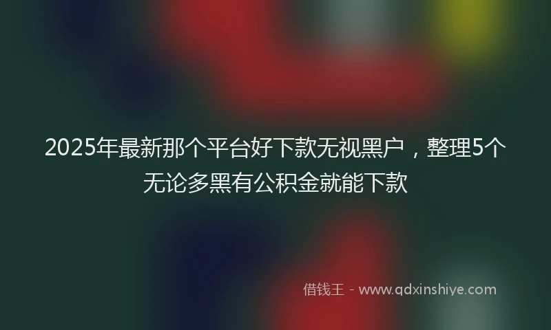 2025年最新那个平台好下款无视黑户，整理5个无论多黑有公积金就能下款