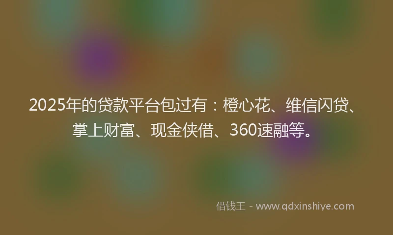 2025年的贷款平台包过有：橙心花、维信闪贷、掌上财富、现金侠借、360速融等。