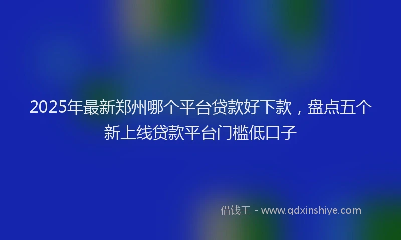 2025年最新郑州哪个平台贷款好下款，盘点五个新上线贷款平台门槛低口子