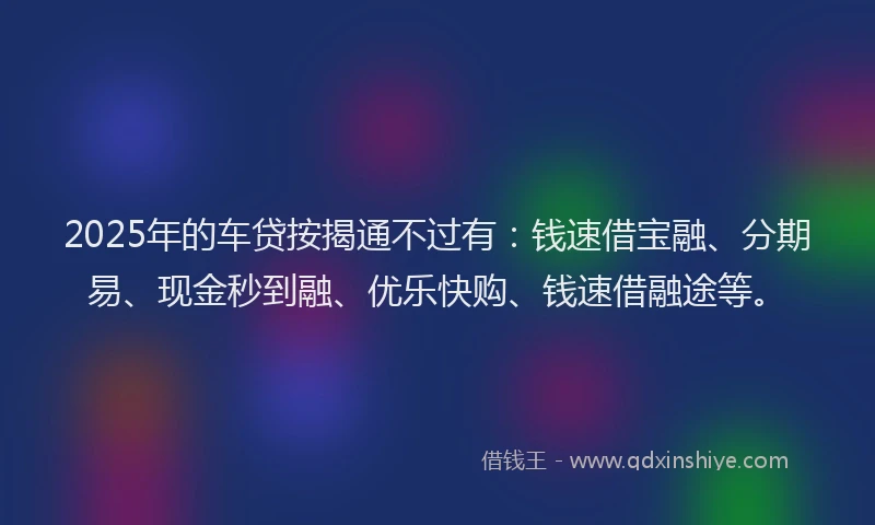 2025年的车贷按揭通不过有：钱速借宝融、分期易、现金秒到融、优乐快购、钱速借融途等。