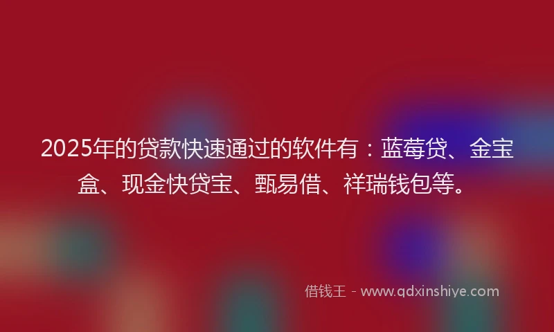 2025年的贷款快速通过的软件有：蓝莓贷、金宝盒、现金快贷宝、甄易借、祥瑞钱包等。