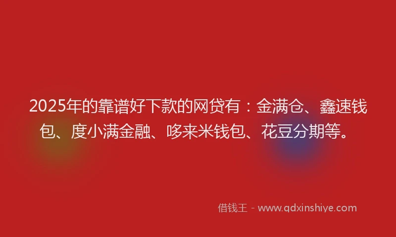 2025年的靠谱好下款的网贷有：金满仓、鑫速钱包、度小满金融、哆来米钱包、花豆分期等。