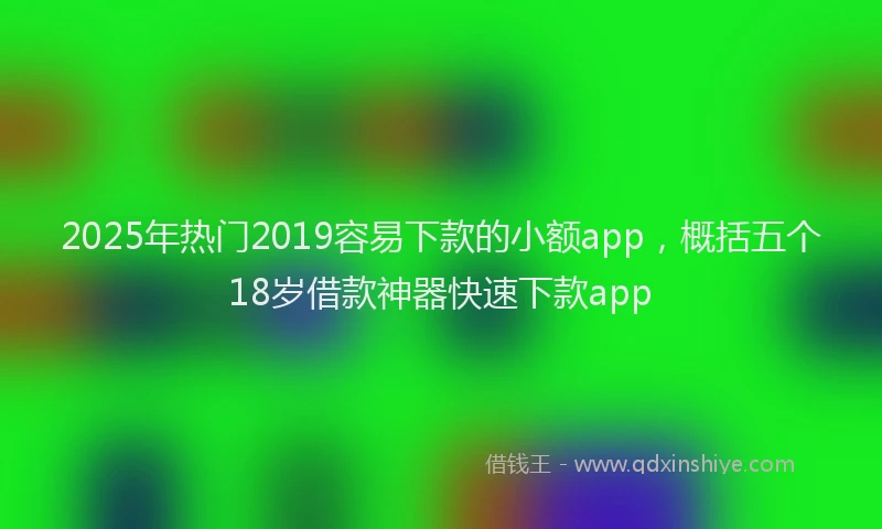 2025年热门2019容易下款的小额app，概括五个18岁借款神器快速下款app