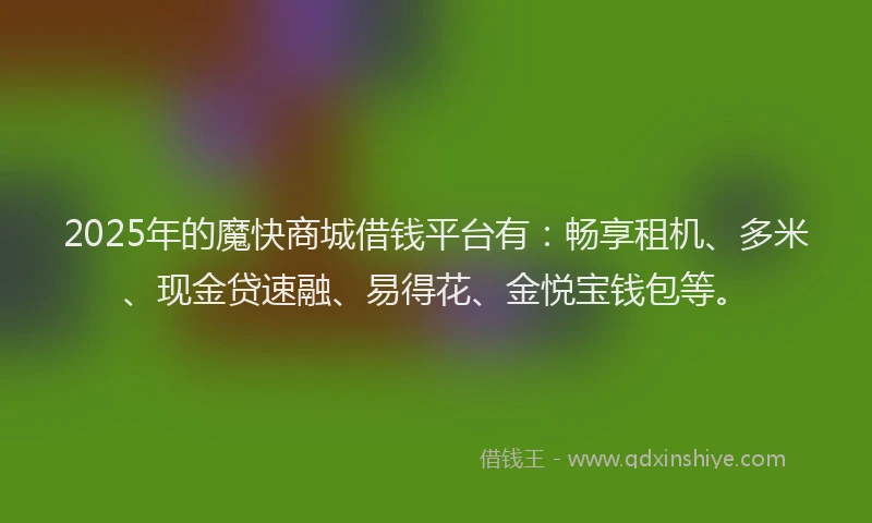 2025年的魔快商城借钱平台有：畅享租机、多米、现金贷速融、易得花、金悦宝钱包等。